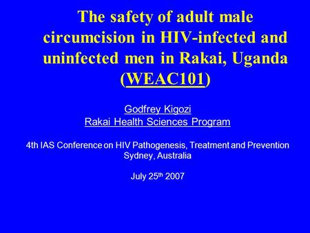 The safety of adult male circumcision in HIV-infected and uninfected men in Rakai, Uganda (WEAC101) Godfrey Kigozi Rakai Health Sciences Program 4th IAS.