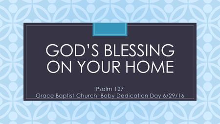 C GOD’S BLESSING ON YOUR HOME Psalm 127 Grace Baptist Church Baby Dedication Day 6/29/16.