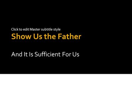 Click to edit Master subtitle style Show Us the Father And It Is Sufficient For Us.