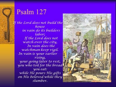 Psalm 127 If the Lord does not build the house in vain do its builders labor; If the Lord does not watch over the city, In vain does the watchman keep.