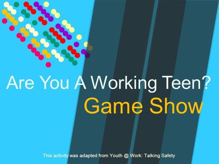 Game Show This activity was adapted from Work: Talking Safety Are You A Working Teen?