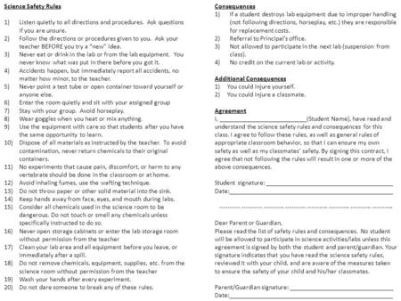 Science Safety Rules 1)Listen quietly to all directions and procedures. Ask questions if you are unsure. 2)Follow the directions or procedures given to.