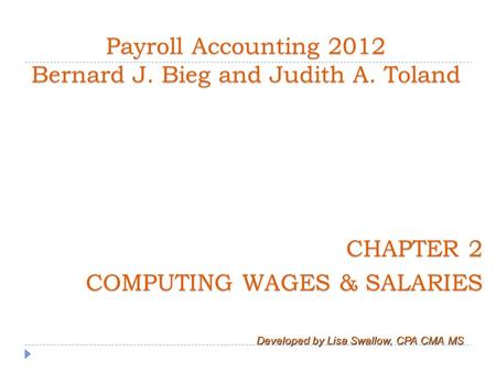 Payroll Accounting 2012 Bernard J. Bieg and Judith A. Toland CHAPTER 2 COMPUTING WAGES & SALARIES Developed by Lisa Swallow, CPA CMA MS.