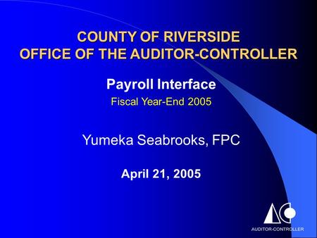 COUNTY OF RIVERSIDE OFFICE OF THE AUDITOR-CONTROLLER Payroll Interface Fiscal Year-End 2005 Yumeka Seabrooks, FPC April 21, 2005.