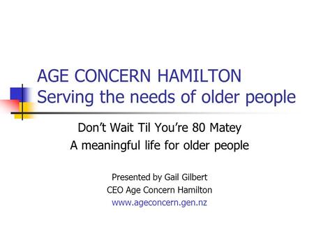 AGE CONCERN HAMILTON Serving the needs of older people Don’t Wait Til You’re 80 Matey A meaningful life for older people Presented by Gail Gilbert CEO.