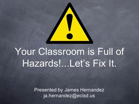 Your Classroom is Full of Hazards!...Let’s Fix It. Presented by James Hernandez