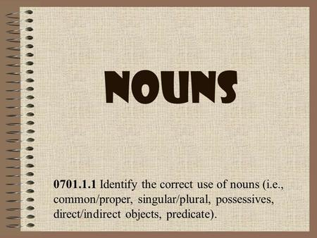 Nouns 0701.1.1 Identify the correct use of nouns (i.e., common/proper, singular/plural, possessives, direct/indirect objects, predicate).