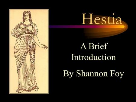 Hestia A Brief Introduction By Shannon Foy. Hestia Good font size Hestia is known as the virgin goddess. She is the goddess of the hearth-the home. (Collier’s.