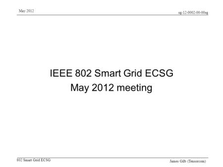 Sg-12-0002-00-00sg 802 Smart Grid ECSG May 2012 James Gilb (Tensorcom) IEEE 802 Smart Grid ECSG May 2012 meeting.