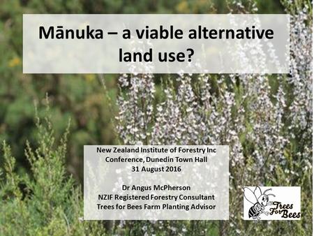 Mānuka – a viable alternative land use? New Zealand Institute of Forestry Inc Conference, Dunedin Town Hall 31 August 2016 Dr Angus McPherson NZIF Registered.