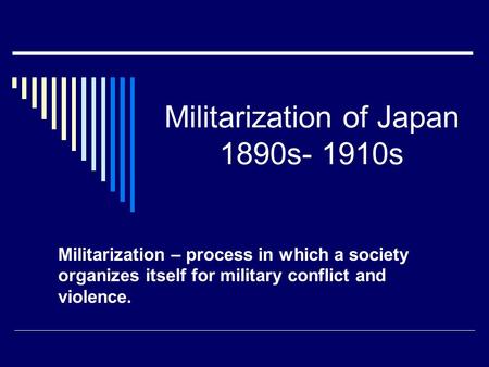 Militarization of Japan 1890s- 1910s Militarization – process in which a society organizes itself for military conflict and violence.