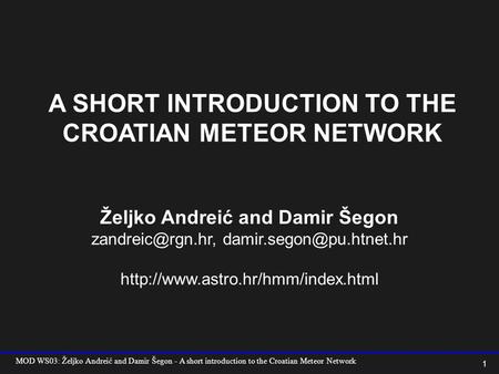 MOD WS03: Željko Andreić and Damir Šegon - A short introduction to the Croatian Meteor Network 1 A SHORT INTRODUCTION TO THE CROATIAN METEOR NETWORK Željko.