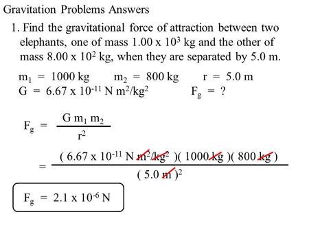 Gravitation Problems Answers 1. Find the gravitational force of attraction between two elephants, one of mass 1.00 x 10 3 kg and the other of mass 8.00.