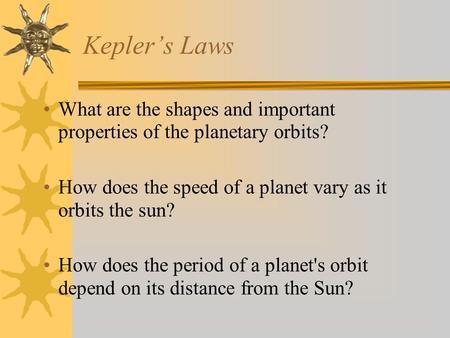 Kepler’s Laws What are the shapes and important properties of the planetary orbits? How does the speed of a planet vary as it orbits the sun? How does.