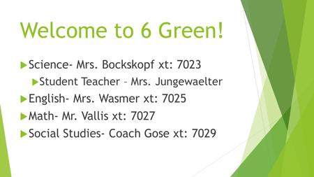 Welcome to 6 Green!  Science- Mrs. Bockskopf xt: 7023  Student Teacher – Mrs. Jungewaelter  English- Mrs. Wasmer xt: 7025  Math- Mr. Vallis xt: 7027.