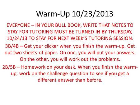 Warm-Up 10/23/2013 EVERYONE – IN YOUR BULL BOOK, WRITE THAT NOTES TO STAY FOR TUTORING MUST BE TURNED IN BY THURSDAY, 10/24/13 TO STAY FOR NEXT WEEK’S.