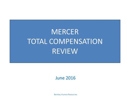 MERCER TOTAL COMPENSATION REVIEW June 2016 Bentley Human Resources.