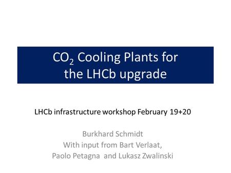 CO 2 Cooling Plants for the LHCb upgrade LHCb infrastructure workshop February 19+20 Burkhard Schmidt With input from Bart Verlaat, Paolo Petagna and Lukasz.