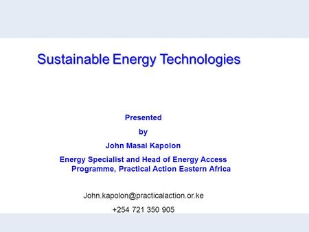 Presented by John Masai Kapolon Energy Specialist and Head of Energy Access Programme, Practical Action Eastern Africa Sustainable Energy Technologies.