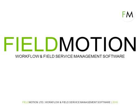 FIELDMOTION WORKFLOW & FIELD SERVICE MANAGEMENT SOFTWARE FIELDMOTION LTD | WORKFLOW & FIELD SERVICE MANAGEMENT SOFTWARE | 2016.