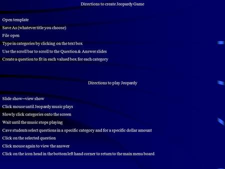 Directions to create Jeopardy Game Open template Save As (whatever title you choose) File open Type in categories by clicking on the text box Use the.