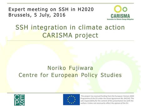 SSH integration in climate action CARISMA project Noriko Fujiwara Centre for European Policy Studies Expert meeting on SSH in H2020 Brussels, 5 July, 2016.