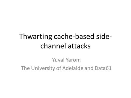 Thwarting cache-based side- channel attacks Yuval Yarom The University of Adelaide and Data61.