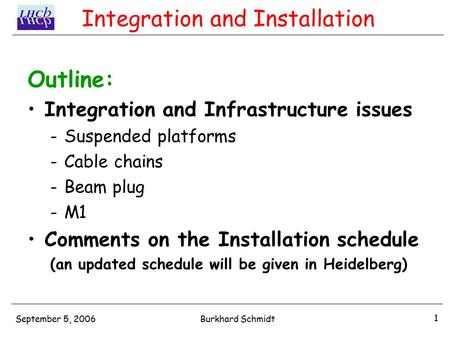 September 5, 2006 1 Burkhard Schmidt Integration and Installation Outline: Integration and Infrastructure issues -Suspended platforms -Cable chains -Beam.