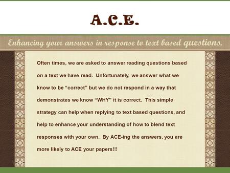 A.C.E. Enhancing your answers in response to text based questions. Often times, we are asked to answer reading questions based on a text we have read.