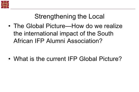 Strengthening the Local The Global Picture—How do we realize the international impact of the South African IFP Alumni Association? What is the current.