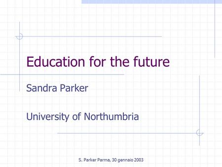 S. Parker Parma, 30 gennaio 2003 Education for the future Sandra Parker University of Northumbria.