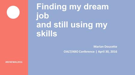 Finding my dream job and still using my skills Marian Doucette OALT/ABO Conference | April 30, 2016 #RENEWAL2016.