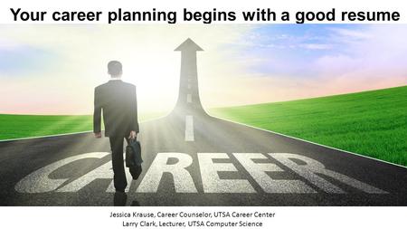 Your career planning begins with a good resume Jessica Krause, Career Counselor, UTSA Career Center Larry Clark, Lecturer, UTSA Computer Science.