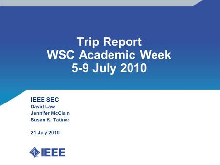 Trip Report WSC Academic Week 5-9 July 2010 IEEE SEC David Law Jennifer McClain Susan K. Tatiner 21 July 2010.