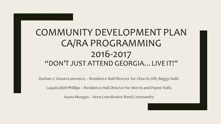 COMMUNITY DEVELOPMENT PLAN CA/RA PROGRAMMING 2016-2017 “DON’T JUST ATTEND GEORGIA…LIVE IT!” Dashan J. Axson-Lawrence – Residence Hall Director for Church,