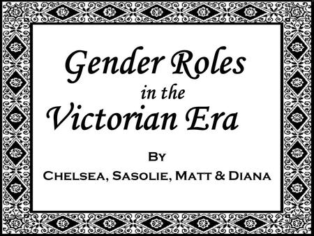 Gender Roles By Chelsea, Sasolie, Matt & Diana in the Victorian Era.