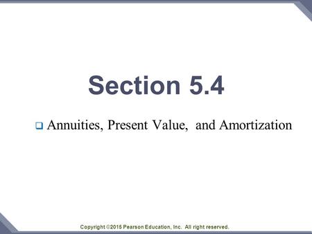 Copyright ©2015 Pearson Education, Inc. All right reserved. Section 5.4  Annuities, Present Value, and Amortization.