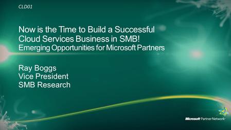 Ray Boggs Vice President SMB Research Now is the Time to Build a Successful Cloud Services Business in SMB! Emerging Opportunities for Microsoft Partners.