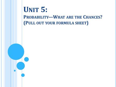 U NIT 5: P ROBABILITY —W HAT ARE THE C HANCES ? (P ULL OUT YOUR FORMULA SHEET )