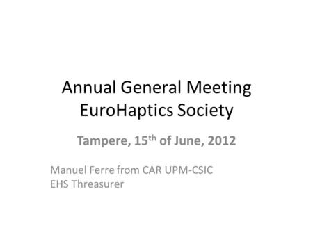 Annual General Meeting EuroHaptics Society Tampere, 15 th of June, 2012 Manuel Ferre from CAR UPM-CSIC EHS Threasurer.