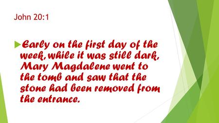 John 20:1  Early on the first day of the week, while it was still dark, Mary Magdalene went to the tomb and saw that the stone had been removed from the.