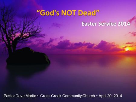 “God’s NOT Dead” Easter Service 2014 Pastor Dave Martin ~ Cross Creek Community Church ~ April 20, 2014.