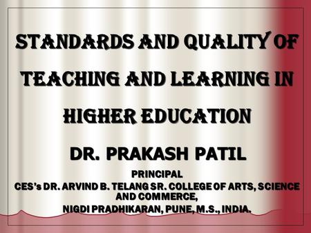 STANDARDS AND QUALITY OF TEACHING AND LEARNING IN HIGHER EDUCATION DR. PRAKASH PATIL DR. PRAKASH PATILPRINCIPAL CES’s DR. ARVIND B. TELANG SR. COLLEGE.