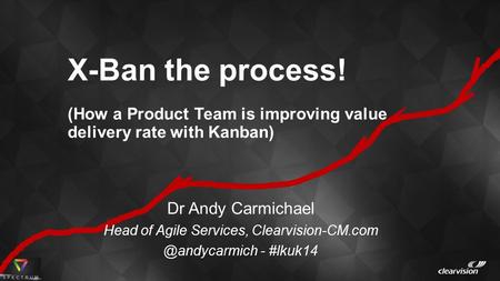 X-Ban the process! (How a Product Team is improving value delivery rate with Kanban) Dr Andy Carmichael Head of Agile Services,