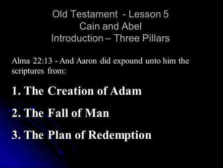 Old Testament - Lesson 5 Cain and Abel Introduction – Three Pillars Alma 22:13 - And Aaron did expound unto him the scriptures from: 1. The Creation of.