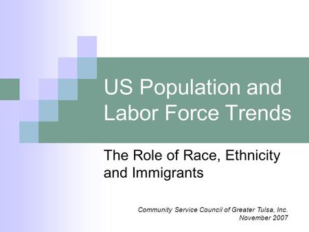 US Population and Labor Force Trends The Role of Race, Ethnicity and Immigrants Community Service Council of Greater Tulsa, Inc. November 2007.