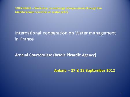 1 International cooperation on Water management in France Arnaud Courtecuisse (Artois-Picardie Agency) Ankara – 27 & 28 September 2012 TAIEX 48648 – Workshop.