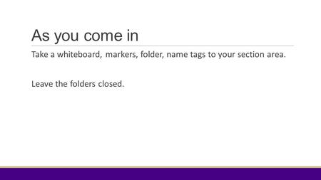 As you come in Take a whiteboard, markers, folder, name tags to your section area. Leave the folders closed.