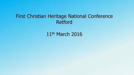 First Christian Heritage National Conference Retford 11 th March 2016.