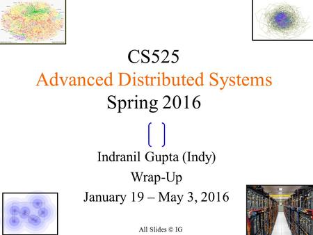 11 CS525 Advanced Distributed Systems Spring 2016 Indranil Gupta (Indy) Wrap-Up January 19 – May 3, 2016 All Slides © IG.